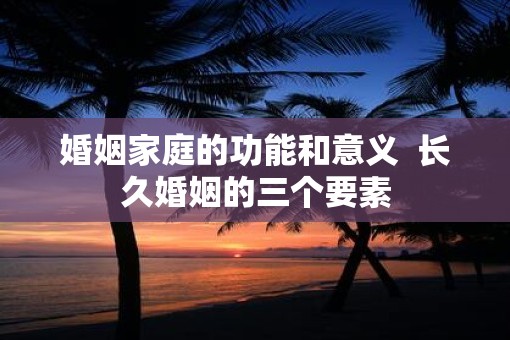 婚姻家庭的功能和意义  长久婚姻的三个要素