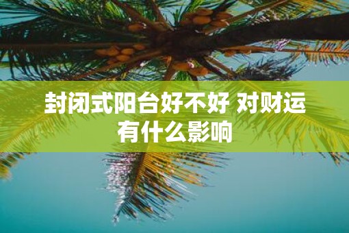 封闭式阳台好不好 对财运有什么影响