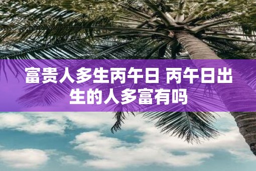 富贵人多生丙午日 丙午日出生的人多富有吗