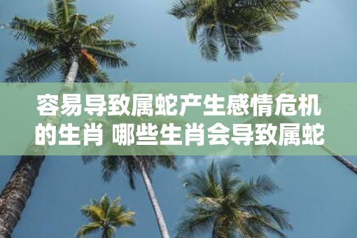 容易导致属蛇产生感情危机的生肖 哪些生肖会导致属蛇感情危机