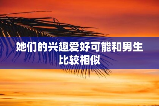 她们的兴趣爱好可能和男生比较相似