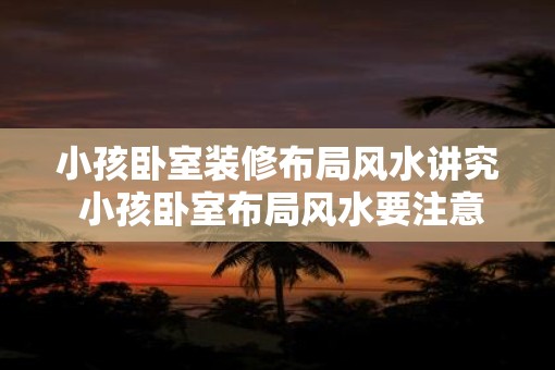 小孩卧室装修布局风水讲究 小孩卧室布局风水要注意