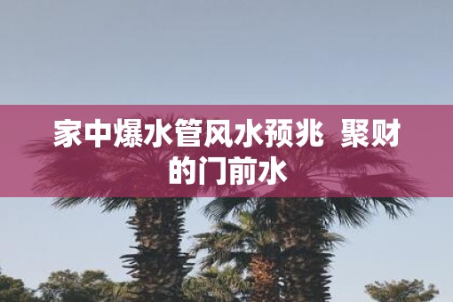 家中爆水管风水预兆  聚财的门前水