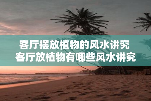 客厅摆放植物的风水讲究 客厅放植物有哪些风水讲究