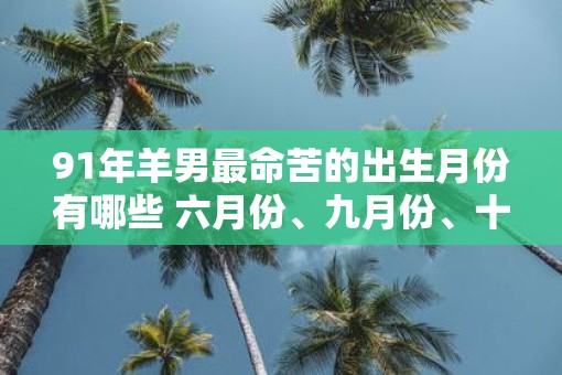 91年羊男最命苦的出生月份有哪些 六月份、九月份、十一月份