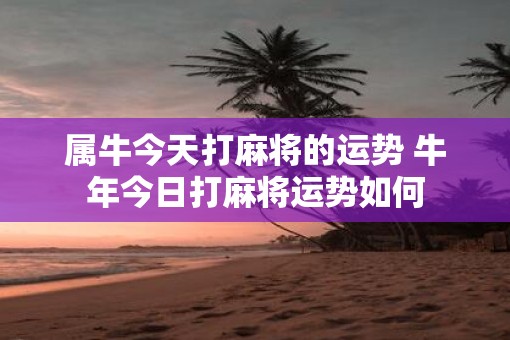 属牛今天打麻将的运势 牛年今日打麻将运势如何 属牛今天打麻将的运势 牛年今日打麻将运势如何