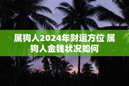 属狗人2025年财运方位 属狗人金钱状况如何 属狗人2025年财运方位 属狗人金钱状况如何