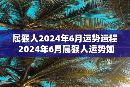 属猴人2025年6月运势运程 2025年6月属猴人运势如何