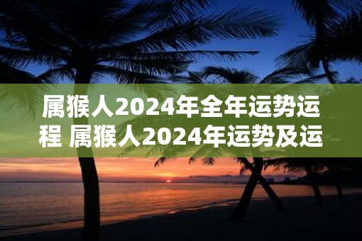 属猴人2025年全年运势运程 属猴人2025年运势及运程每月运程