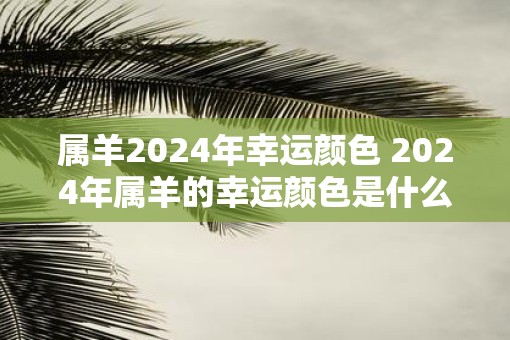属羊2025年幸运颜色 2025年属羊的幸运颜色是什么
