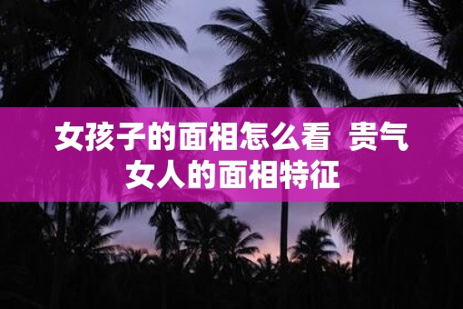 女孩子的面相怎么看  贵气女人的面相特征