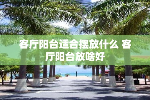客厅阳台适合摆放什么 客厅阳台放啥好