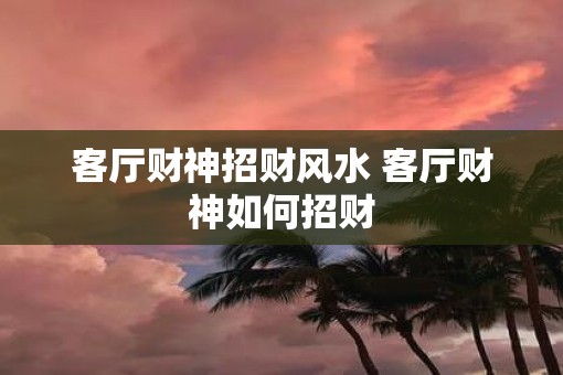 客厅财神招财风水 客厅财神如何招财