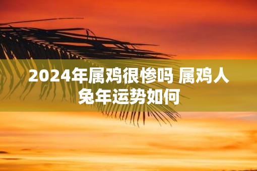2025年属鸡很惨吗 属鸡人蛇年运势如何