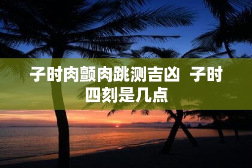 子时肉颤肉跳测吉凶  子时四刻是几点