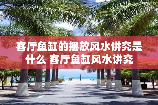 客厅鱼缸的摆放风水讲究是什么 客厅鱼缸风水讲究