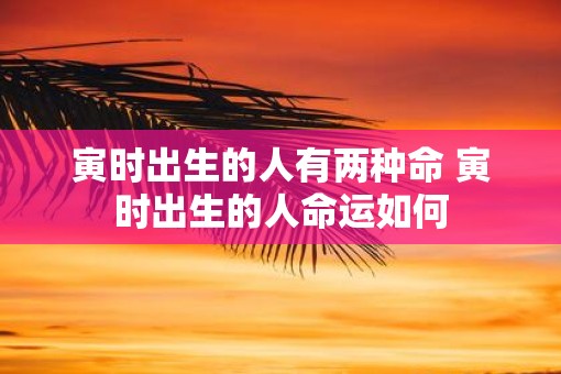 寅时出生的人有两种命 寅时出生的人命运如何