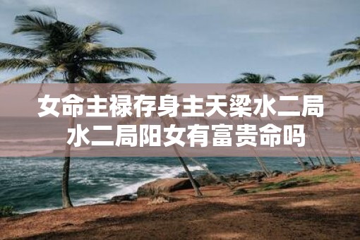 女命主禄存身主天梁水二局  水二局阳女有富贵命吗