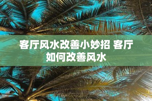 客厅风水改善小妙招 客厅如何改善风水