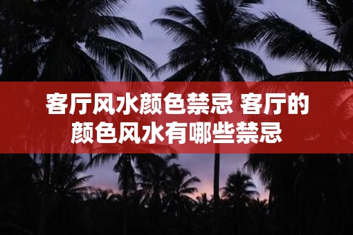 客厅风水颜色禁忌 客厅的颜色风水有哪些禁忌