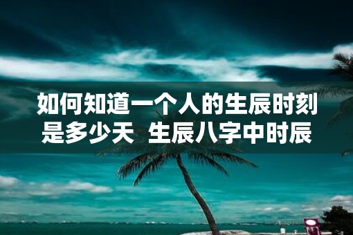 如何知道一个人的生辰时刻是多少天  生辰八字中时辰的算法