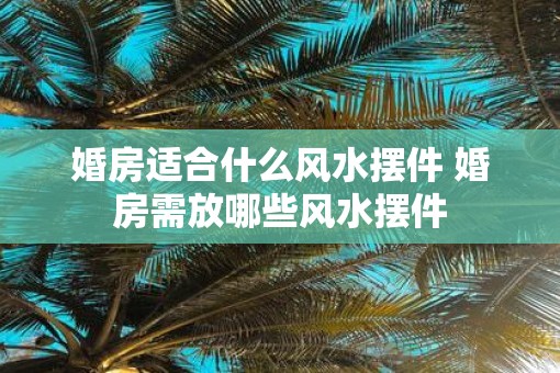 婚房适合什么风水摆件 婚房需放哪些风水摆件