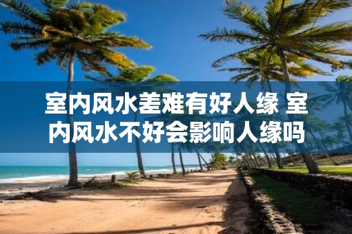 室内风水差难有好人缘 室内风水不好会影响人缘吗