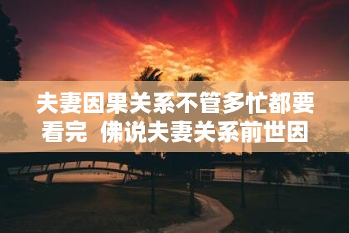 夫妻因果关系不管多忙都要看完  佛说夫妻关系前世因果