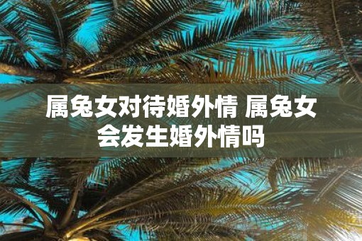 属兔女对待婚外情 属兔女会发生婚外情吗