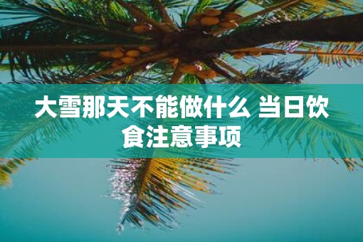 大雪那天不能做什么 当日饮食注意事项