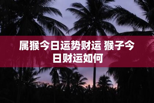 属猴今日运势财运 猴子今日财运如何