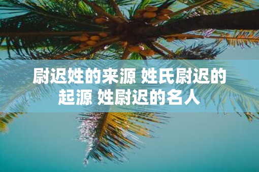 尉迟姓的来源 姓氏尉迟的起源 姓尉迟的名人