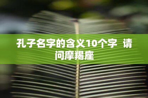 孔子名字的含义10个字  请问摩羯座