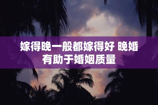 嫁得晚一般都嫁得好 晚婚有助于婚姻质量