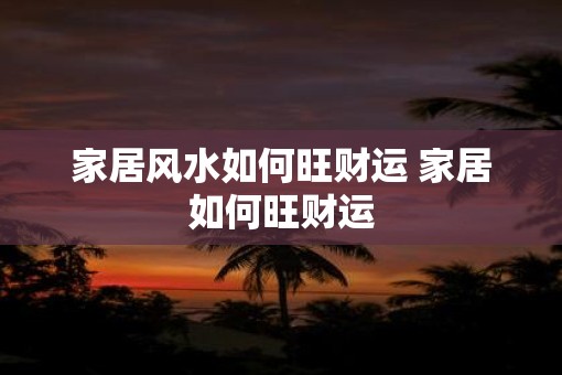 家居风水如何旺财运 家居如何旺财运