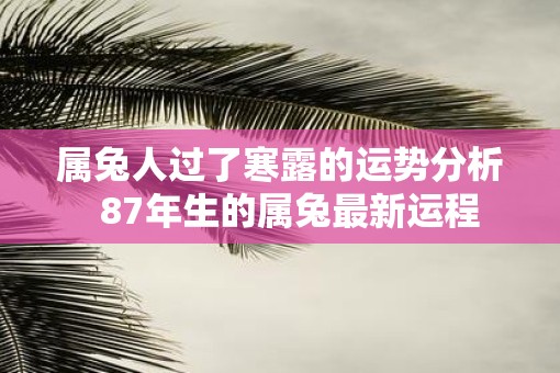 属兔人过了寒露的运势分析  87年生的属兔最新运程