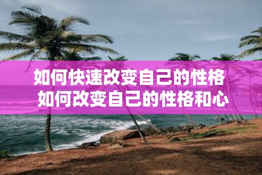 如何快速改变自己的性格  如何改变自己的性格和心态