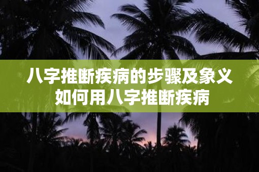 八字推断疾病的步骤及象义 如何用八字推断疾病