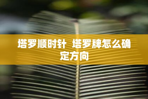 塔罗顺时针  塔罗牌怎么确定方向