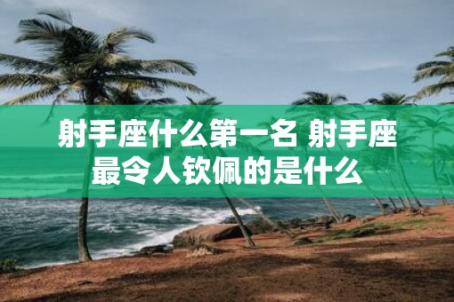 射手座什么第一名 射手座最令人钦佩的是什么