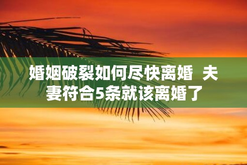 婚姻破裂如何尽快离婚  夫妻符合5条就该离婚了