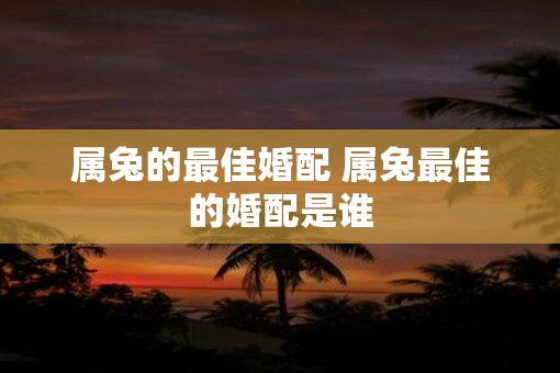 属兔的最佳婚配 属兔最佳的婚配是谁