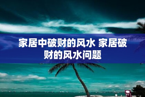 家居中破财的风水 家居破财的风水问题