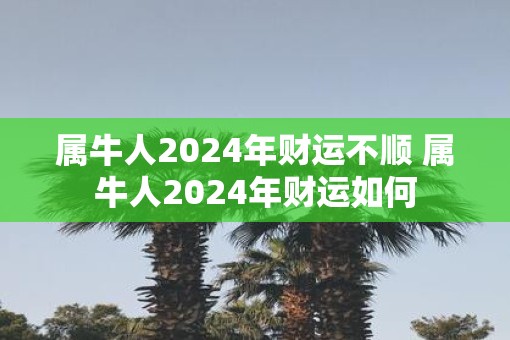 属牛人2025年财运不顺 属牛人2025年财运如何