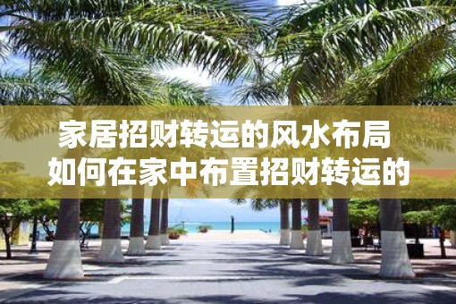 家居招财转运的风水布局 如何在家中布置招财转运的风水
