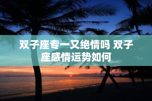 双子座专一又绝情吗 双子座感情运势如何