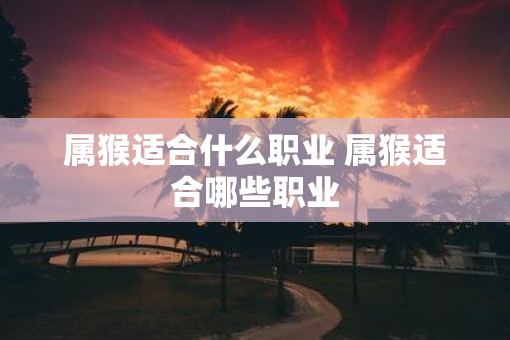 属猴适合什么职业 属猴适合哪些职业