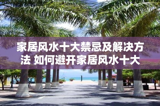 家居风水十大禁忌及解决方法 如何避开家居风水十大禁忌