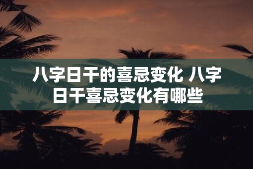 八字日干的喜忌变化 八字日干喜忌变化有哪些