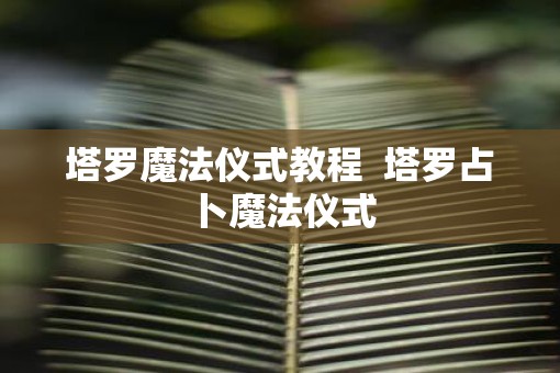 塔罗魔法仪式教程  塔罗占卜魔法仪式